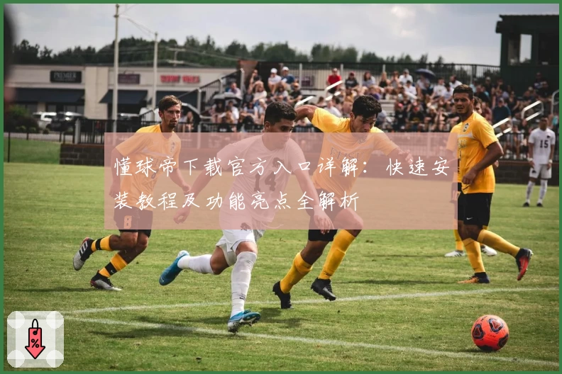 懂球帝下载官方入口详解：快速安装教程及功能亮点全解析