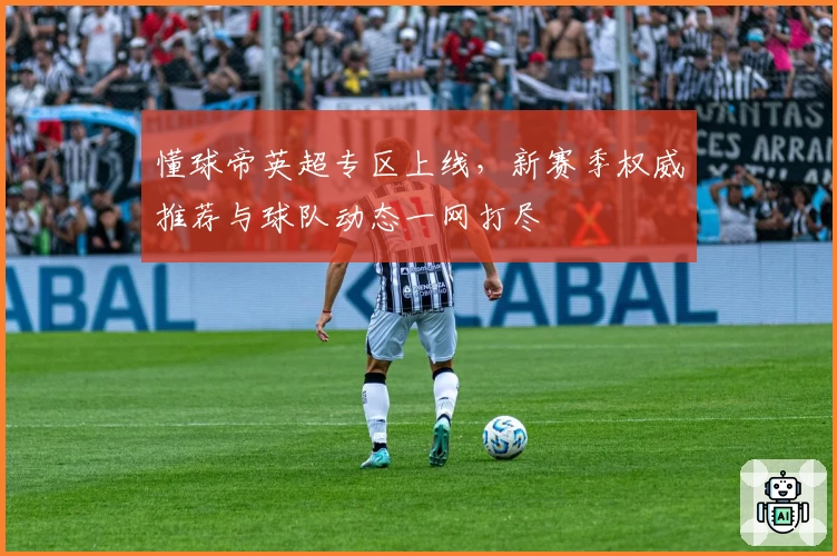 懂球帝英超专区上线，新赛季权威推荐与球队动态一网打尽