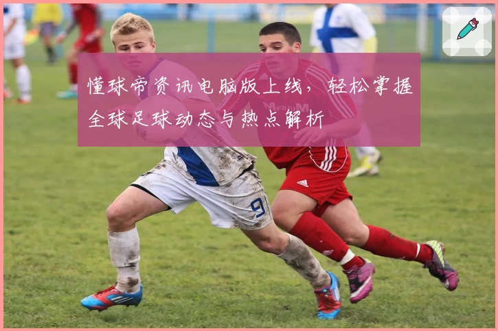 懂球帝资讯电脑版上线，轻松掌握全球足球动态与热点解析