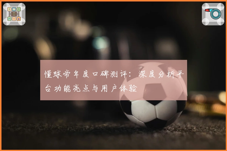 懂球帝年度口碑测评：深度分析平台功能亮点与用户体验