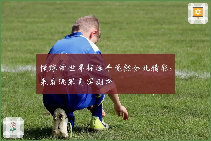 懂球帝世界杯选手竟然如此精彩，来看玩家真实测评