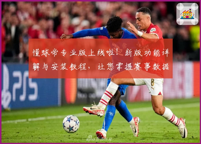 懂球帝专业版上线啦！新版功能详解与安装教程，让您掌握赛事数据更轻松