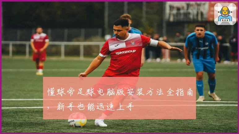懂球帝足球电脑版安装方法全指南，新手也能迅速上手