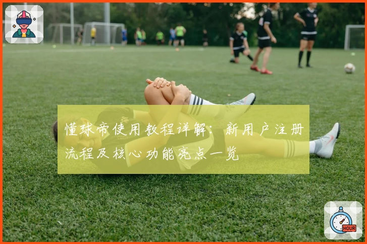 懂球帝使用教程详解：新用户注册流程及核心功能亮点一览