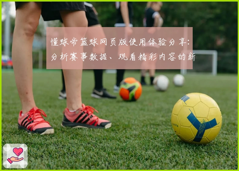 懂球帝篮球网页版使用体验分享：分析赛事数据、观看精彩内容的新选择