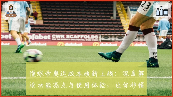懂球帝奥运版本焕新上线：深度解读功能亮点与使用体验，让你秒懂赛事动态