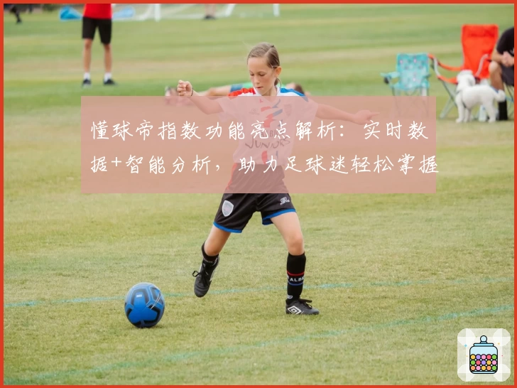 懂球帝指数功能亮点解析：实时数据+智能分析，助力足球迷轻松掌握赛场动态