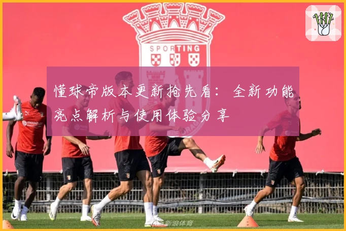 懂球帝版本更新抢先看:全新功能亮点解析与使用体验分享