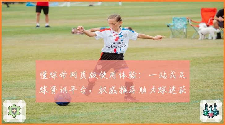 懂球帝网页版使用体验：一站式足球资讯平台，权威推荐助力球迷获取最新动态