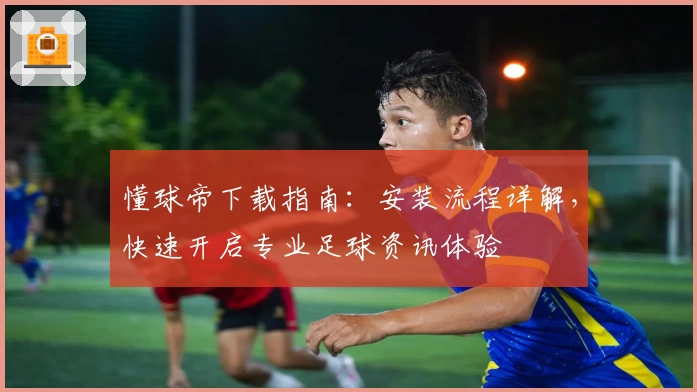 懂球帝下载指南：安装流程详解，快速开启专业足球资讯体验