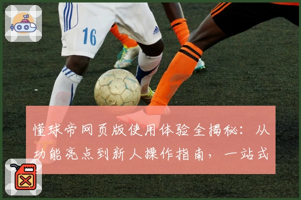 懂球帝网页版使用体验全揭秘：从功能亮点到新人操作指南，一站式足球资讯平台