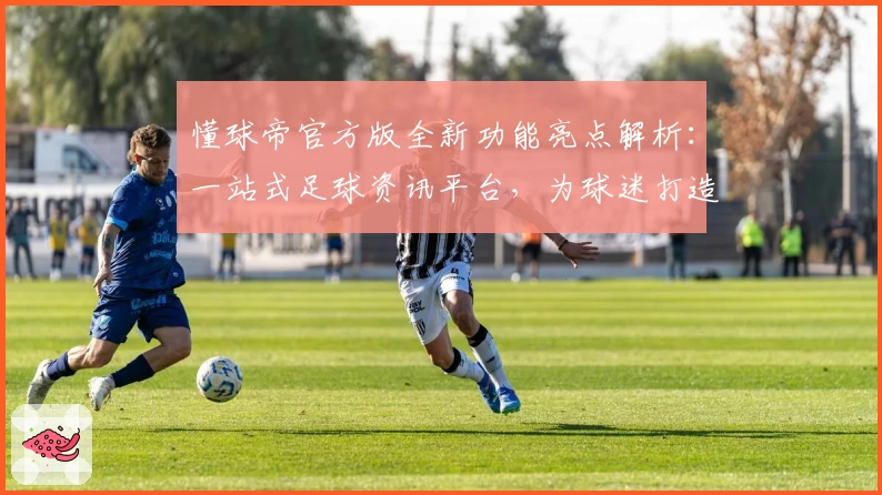 懂球帝官方版全新功能亮点解析：一站式足球资讯平台，为球迷打造极致使用体验
