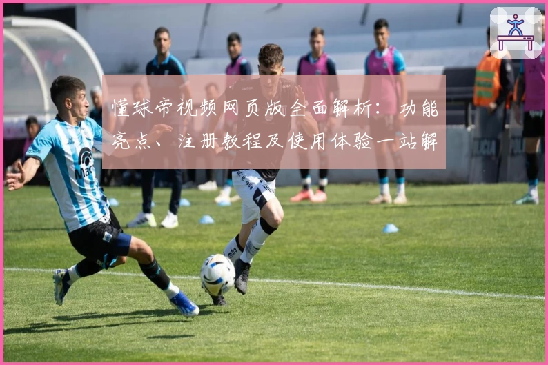 懂球帝视频网页版全面解析：功能亮点、注册教程及使用体验一站解读