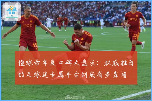 懂球帝年度口碑大盘点:权威推荐的足球迷专属平台到底有多靠谱