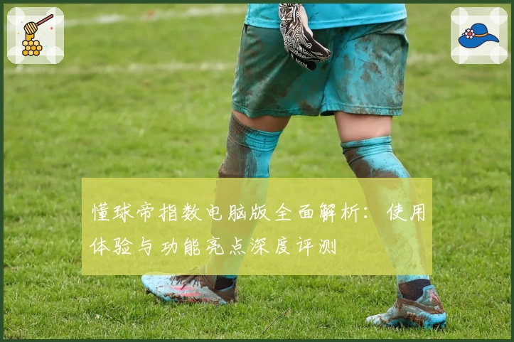 懂球帝指数电脑版全面解析：使用体验与功能亮点深度评测
