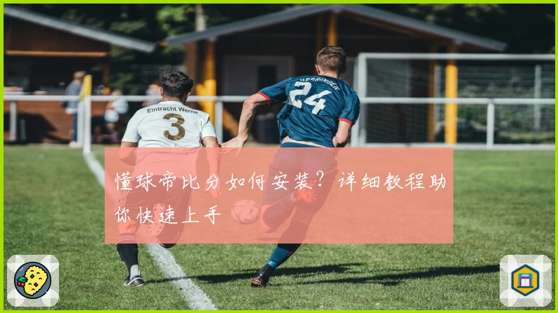 懂球帝比分如何安装？详细教程助你快速上手