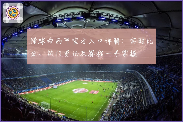 懂球帝西甲官方入口详解:实时比分、热门资讯及赛程一手掌握