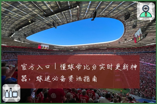 官方入口｜懂球帝比分实时更新神器，球迷必备资讯指南