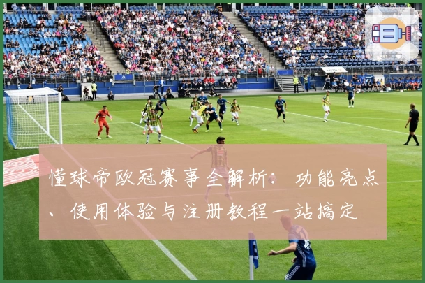 懂球帝欧冠赛事全解析：功能亮点、使用体验与注册教程一站搞定