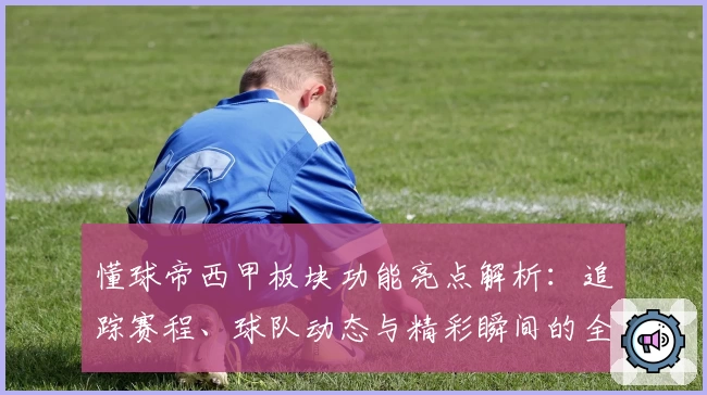 懂球帝西甲板块功能亮点解析：追踪赛程、球队动态与精彩瞬间的全新体验