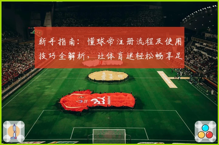 新手指南：懂球帝注册流程及使用技巧全解析，让体育迷轻松畅享足球精彩