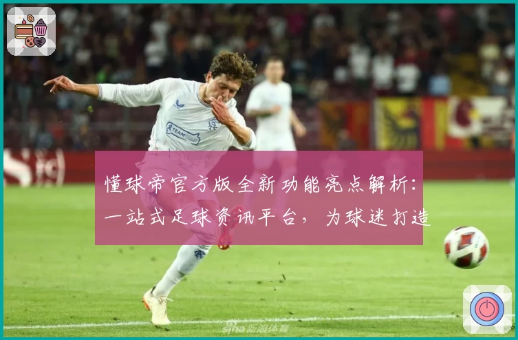 懂球帝官方版全新功能亮点解析：一站式足球资讯平台，为球迷打造极致使用体验