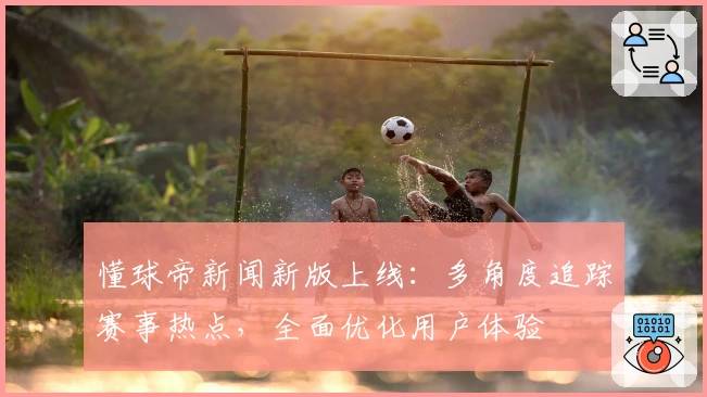 懂球帝新闻新版上线：多角度追踪赛事热点，全面优化用户体验