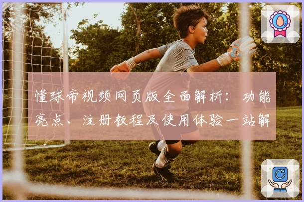 懂球帝视频网页版全面解析：功能亮点、注册教程及使用体验一站解读