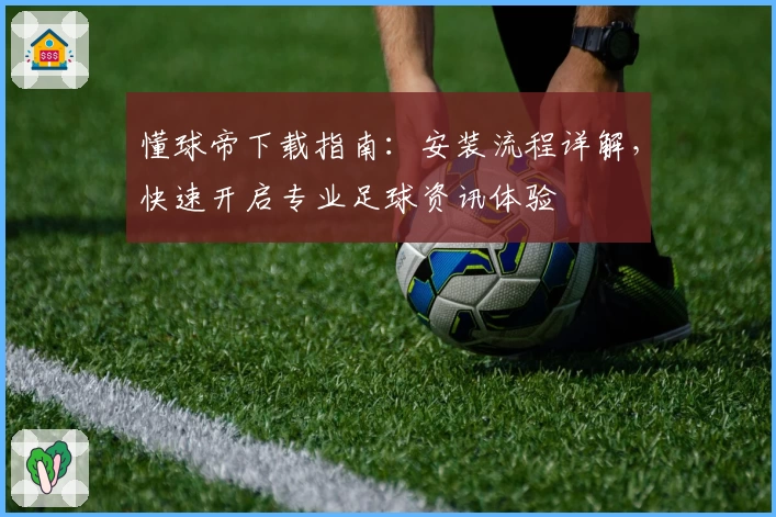 懂球帝下载指南：安装流程详解，快速开启专业足球资讯体验