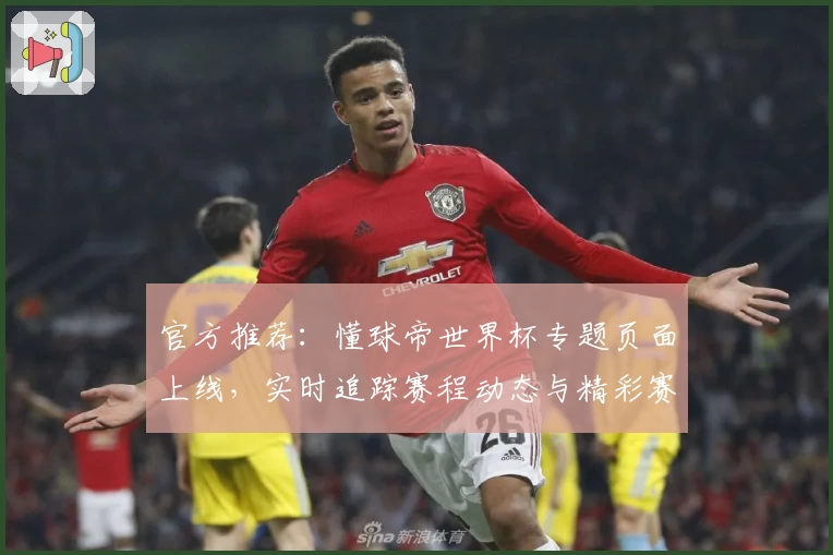 官方推荐:懂球帝世界杯专题页面上线,实时追踪赛程动态与精彩赛事解析