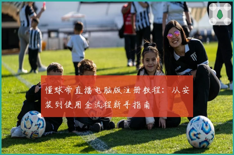 懂球帝直播电脑版注册教程：从安装到使用全流程新手指南